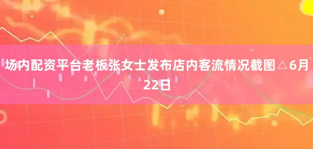 场内配资平台老板张女士发布店内客流情况截图△6月22日