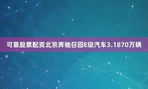 可靠股票配资北京奔驰召回E级汽车3.1870万辆