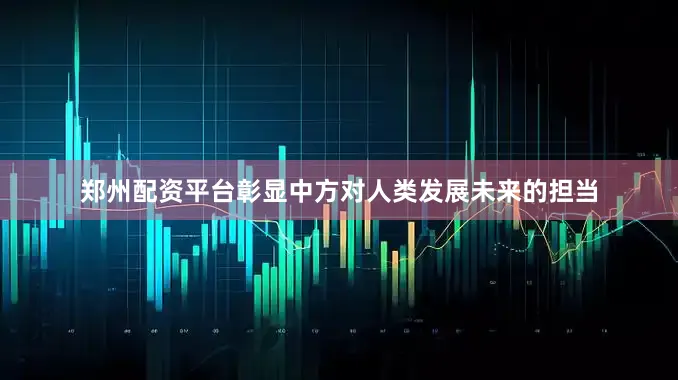郑州配资平台彰显中方对人类发展未来的担当