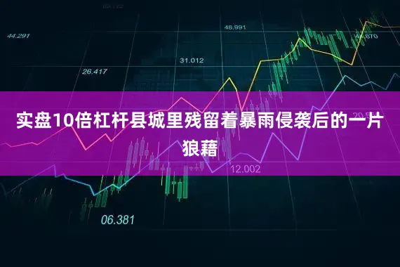 实盘10倍杠杆县城里残留着暴雨侵袭后的一片狼藉