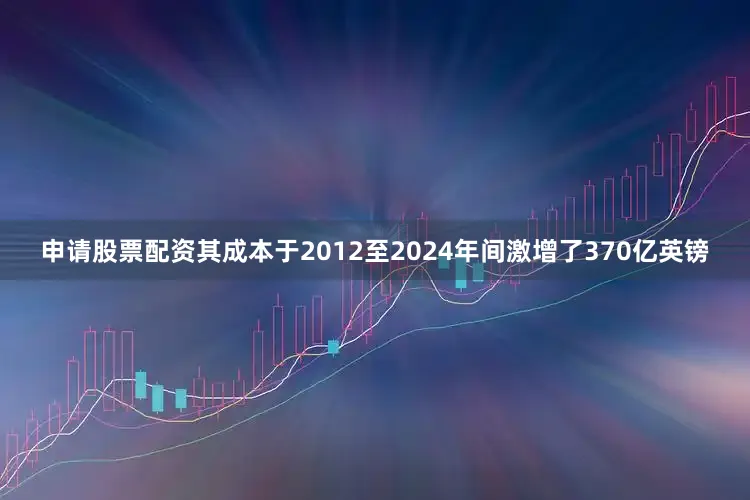 申请股票配资其成本于2012至2024年间激增了370亿英镑