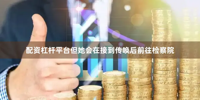 配资杠杆平台但她会在接到传唤后前往检察院