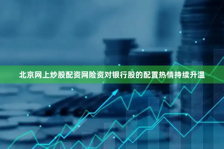 北京网上炒股配资网险资对银行股的配置热情持续升温
