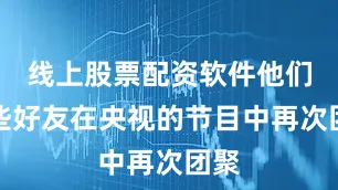 线上股票配资软件他们这些好友在央视的节目中再次团聚