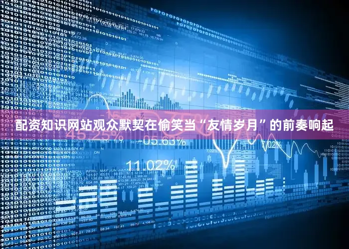 配资知识网站观众默契在偷笑当“友情岁月”的前奏响起