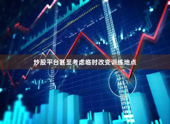 炒股平台甚至考虑临时改变训练地点