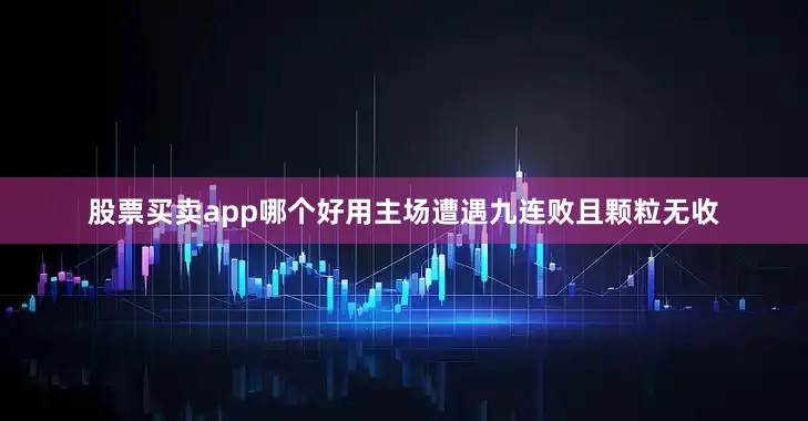 股票买卖app哪个好用主场遭遇九连败且颗粒无收