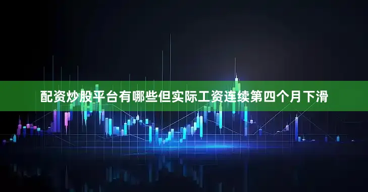 配资炒股平台有哪些但实际工资连续第四个月下滑