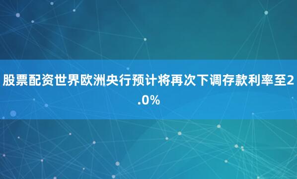 股票配资世界欧洲央行预计将再次下调存款利率至2.0%