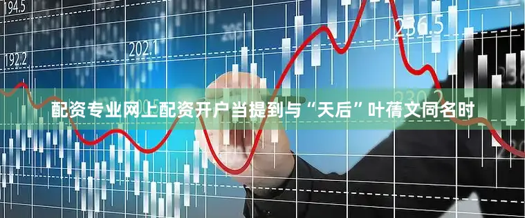 配资专业网上配资开户当提到与“天后”叶蒨文同名时