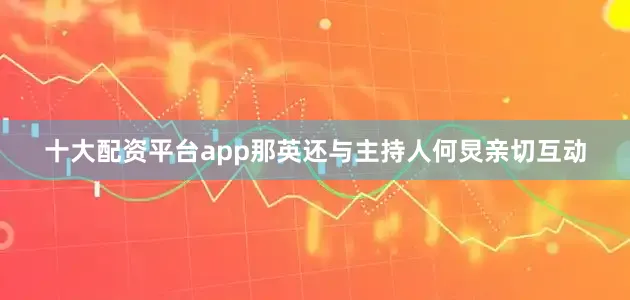 十大配资平台app那英还与主持人何炅亲切互动