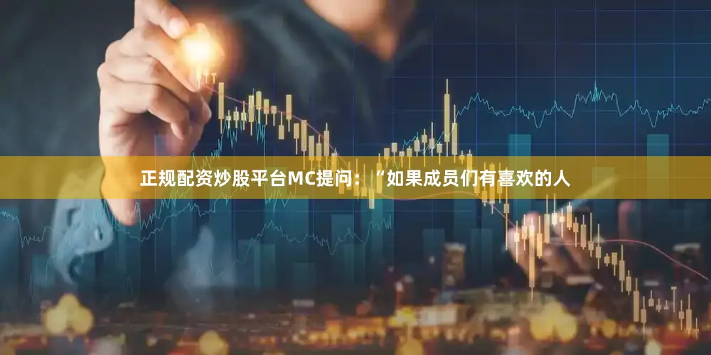 正规配资炒股平台MC提问：“如果成员们有喜欢的人