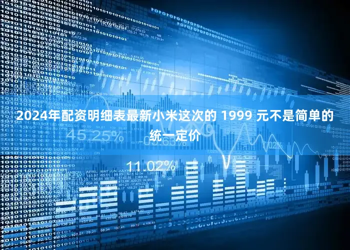 2024年配资明细表最新小米这次的 1999 元不是简单的统一定价