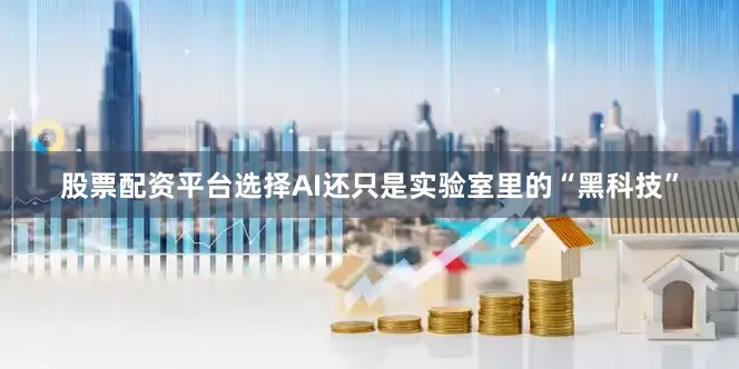 股票配资平台选择AI还只是实验室里的“黑科技”