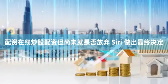 配资在线炒股配资但尚未就是否放弃 Siri 做出最终决定