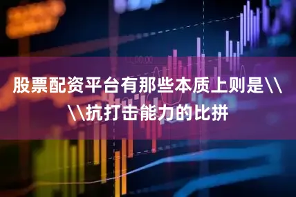 股票配资平台有那些本质上则是\\抗打击能力的比拼