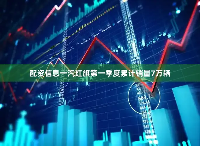 配资信息一汽红旗第一季度累计销量7万辆