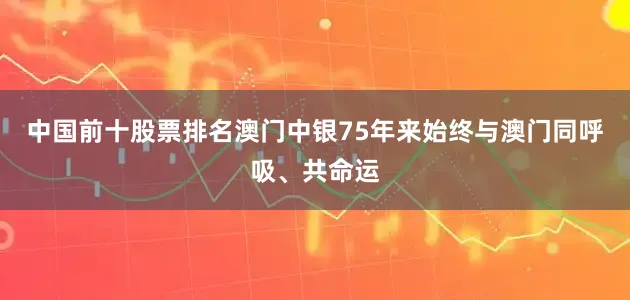 中国前十股票排名澳门中银75年来始终与澳门同呼吸、共命运