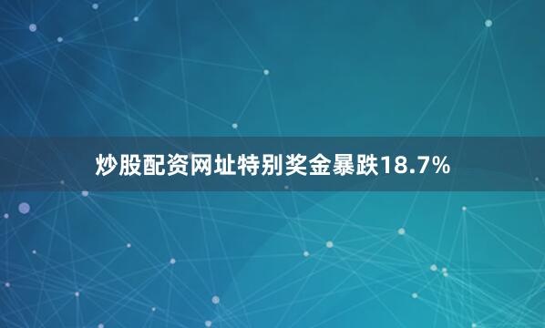 炒股配资网址特别奖金暴跌18.7%