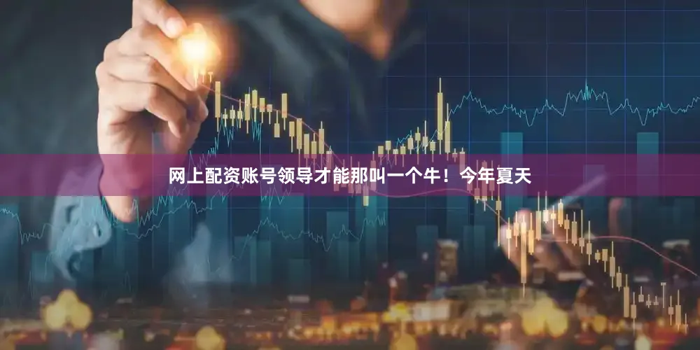 网上配资账号领导才能那叫一个牛！今年夏天