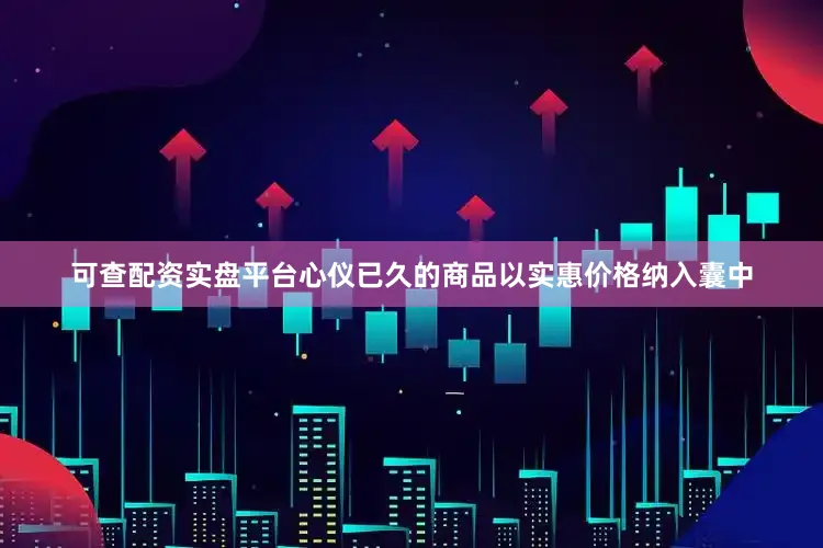 可查配资实盘平台心仪已久的商品以实惠价格纳入囊中