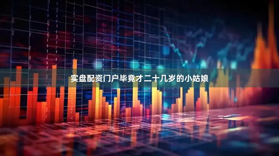 实盘配资门户毕竟才二十几岁的小姑娘
