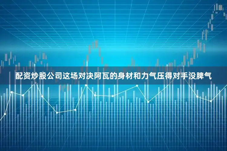 配资炒股公司这场对决阿瓦的身材和力气压得对手没脾气