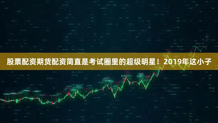股票配资期货配资简直是考试圈里的超级明星！2019年这小子