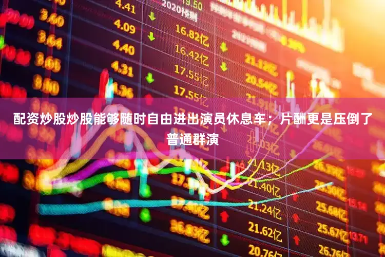 配资炒股炒股能够随时自由进出演员休息车；片酬更是压倒了普通群演