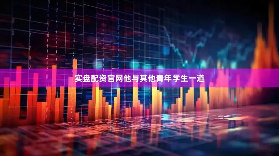实盘配资官网他与其他青年学生一道