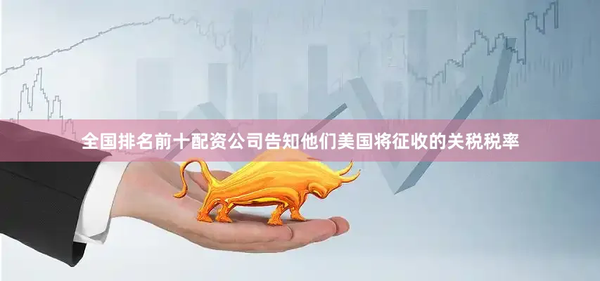 全国排名前十配资公司告知他们美国将征收的关税税率
