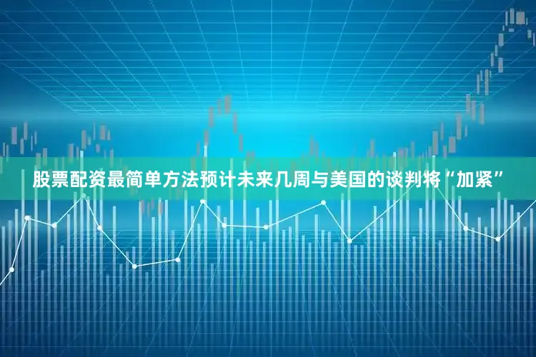 股票配资最简单方法预计未来几周与美国的谈判将“加紧”
