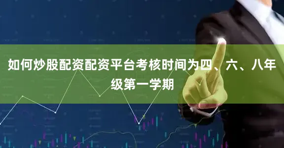 如何炒股配资配资平台考核时间为四、六、八年级第一学期
