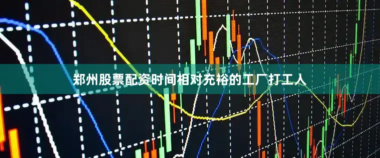 郑州股票配资时间相对充裕的工厂打工人