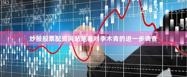 炒股股票配资网站随着对李木青的进一步调查