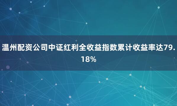 温州配资公司中证红利全收益指数累计收益率达79.18%