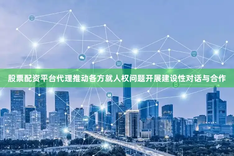 股票配资平台代理推动各方就人权问题开展建设性对话与合作
