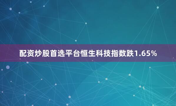 配资炒股首选平台恒生科技指数跌1.65%