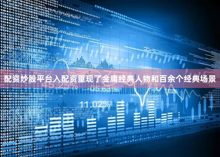 配资炒股平台入配资重现了金庸经典人物和百余个经典场景