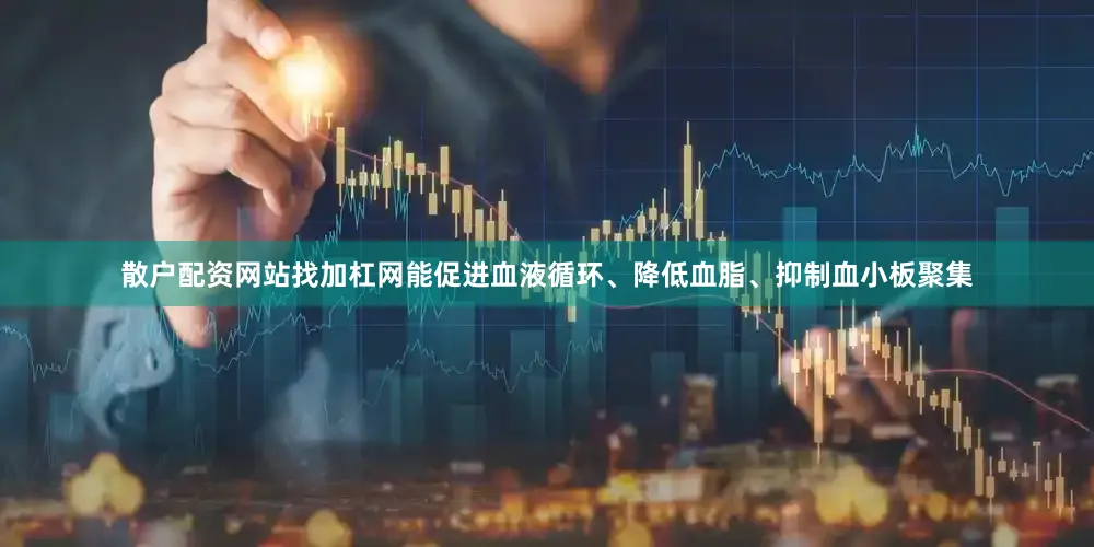 散户配资网站找加杠网能促进血液循环、降低血脂、抑制血小板聚集