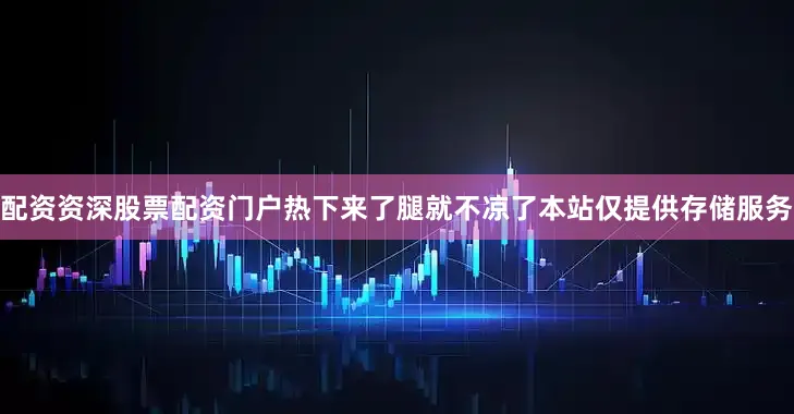 配资资深股票配资门户热下来了腿就不凉了本站仅提供存储服务