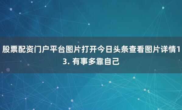 股票配资门户平台图片打开今日头条查看图片详情13. 有事多靠自己