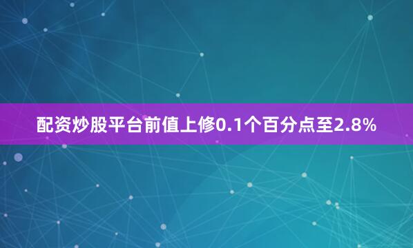 配资炒股平台前值上修0.1个百分点至2.8%