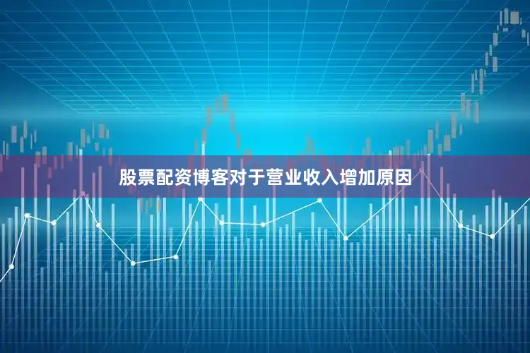 股票配资博客　　对于营业收入增加原因