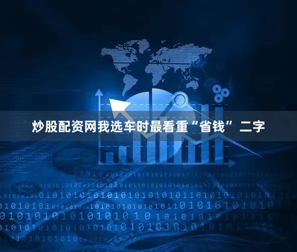 炒股配资网我选车时最看重“省钱” 二字