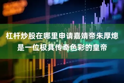 杠杆炒股在哪里申请嘉靖帝朱厚熜是一位极具传奇色彩的皇帝