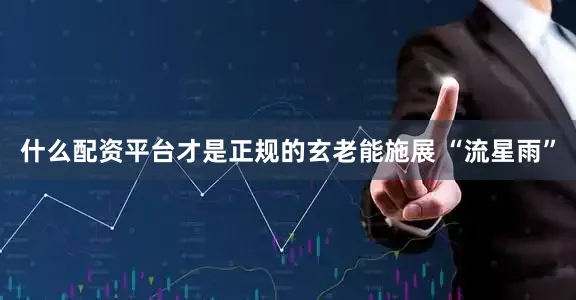 什么配资平台才是正规的玄老能施展 “流星雨”