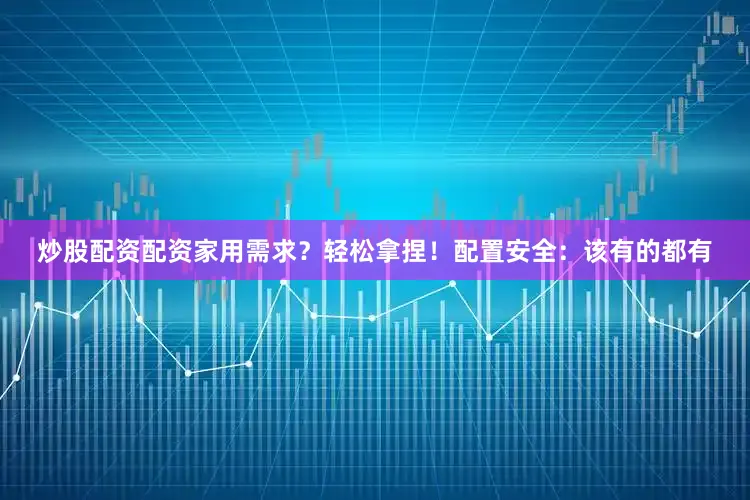 炒股配资配资家用需求？轻松拿捏！配置安全：该有的都有
