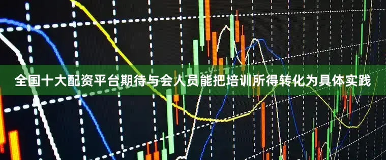 全国十大配资平台期待与会人员能把培训所得转化为具体实践