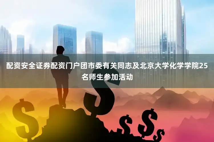 配资安全证券配资门户团市委有关同志及北京大学化学学院25名师生参加活动